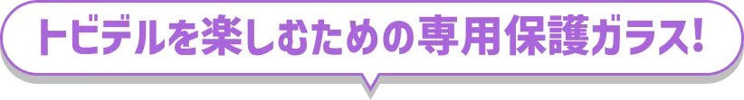 トビデルを楽しむための専用保護ガラス!