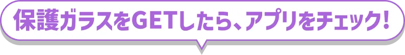 保護ガラスをGETしたら、アプリをチェック!