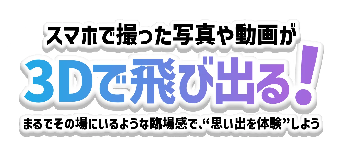 スマホで撮った写真や動画が 3Dで飛び出る! まるでその場にいるような臨場感で、“思い出を体験”しよう