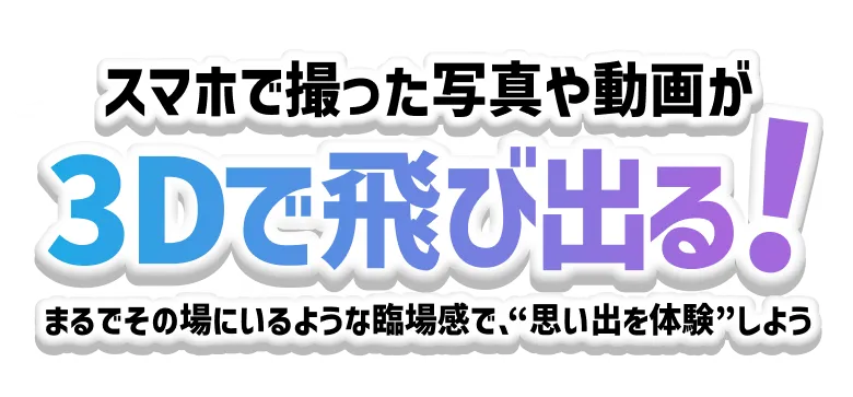 スマホで撮った写真や動画が 3Dで飛び出る! まるでその場にいるような臨場感で、“思い出を体験”しよう
